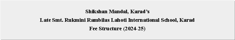 Text Box: Shikshan Mandal, KaradsLate Smt. Rukmini Rambilas Lahoti International School, KaradFee Structure (2024-25)